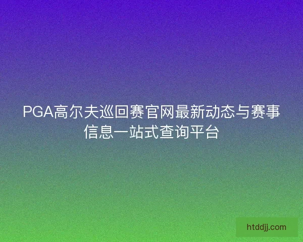 PGA高尔夫巡回赛官网最新动态与赛事信息一站式查询平台