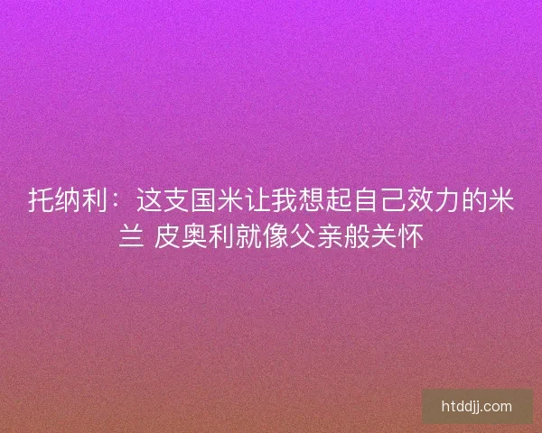托纳利：这支国米让我想起自己效力的米兰 皮奥利就像父亲般关怀