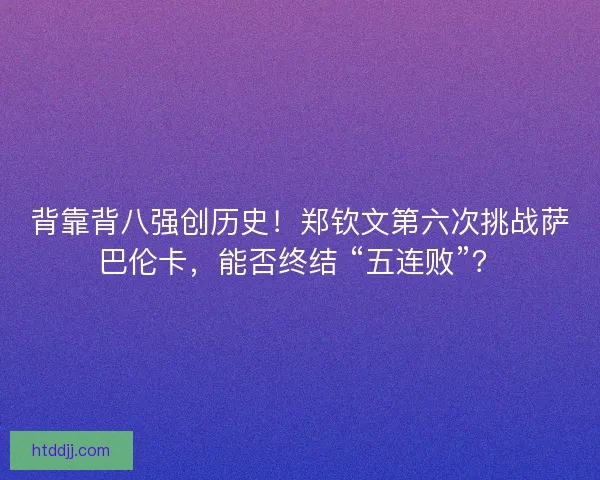 背靠背八强创历史！郑钦文第六次挑战萨巴伦卡，能否终结 “五连败”？