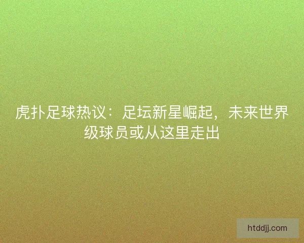 虎扑足球热议：足坛新星崛起，未来世界级球员或从这里走出