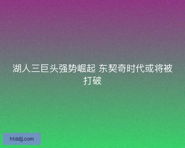 湖人三巨头强势崛起 东契奇时代或将被打破
