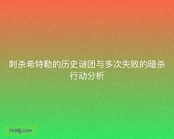 刺杀希特勒的历史谜团与多次失败的暗杀行动分析