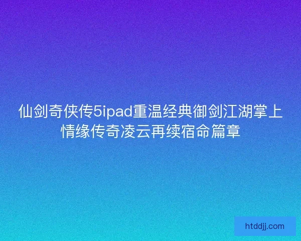 仙剑奇侠传5ipad重温经典御剑江湖掌上情缘传奇凌云再续宿命篇章