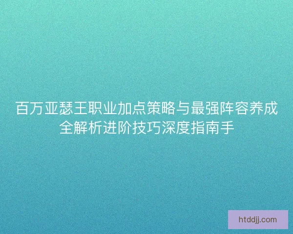 百万亚瑟王职业加点策略与最强阵容养成全解析进阶技巧深度指南手