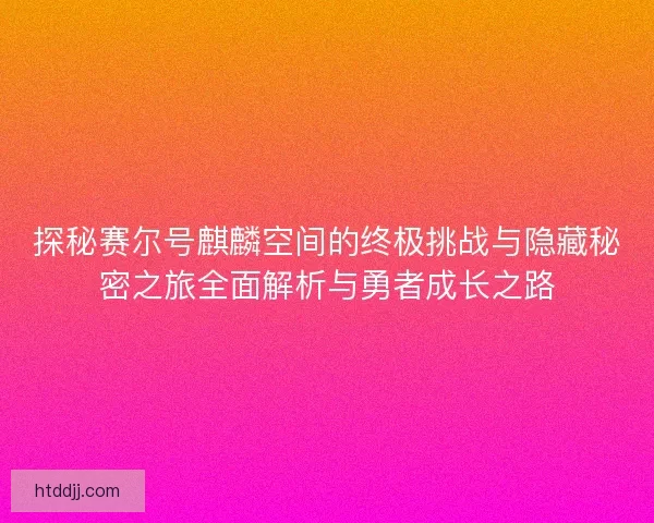 探秘赛尔号麒麟空间的终极挑战与隐藏秘密之旅全面解析与勇者成长之路
