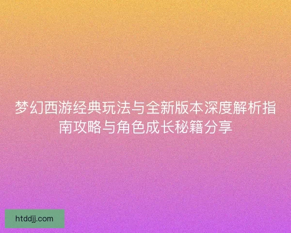 梦幻西游经典玩法与全新版本深度解析指南攻略与角色成长秘籍分享