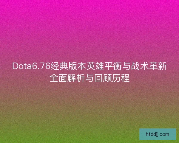 Dota6.76经典版本英雄平衡与战术革新全面解析与回顾历程