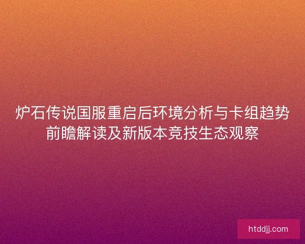 炉石传说国服重启后环境分析与卡组趋势前瞻解读及新版本竞技生态观察