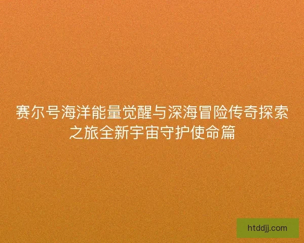 赛尔号海洋能量觉醒与深海冒险传奇探索之旅全新宇宙守护使命篇
