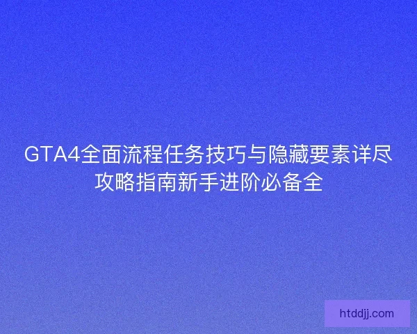 GTA4全面流程任务技巧与隐藏要素详尽攻略指南新手进阶必备全