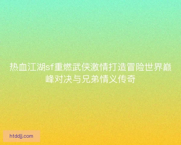 热血江湖sf重燃武侠激情打造冒险世界巅峰对决与兄弟情义传奇