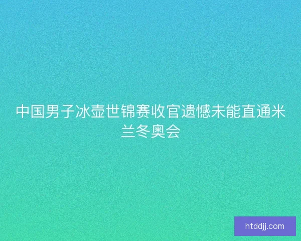 中国男子冰壶世锦赛收官遗憾未能直通米兰冬奥会