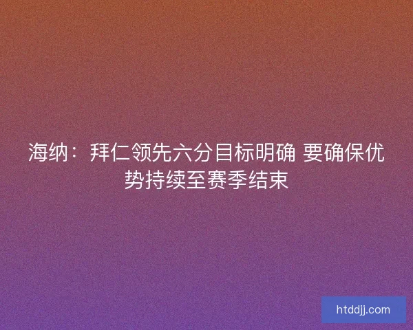 海纳：拜仁领先六分目标明确 要确保优势持续至赛季结束