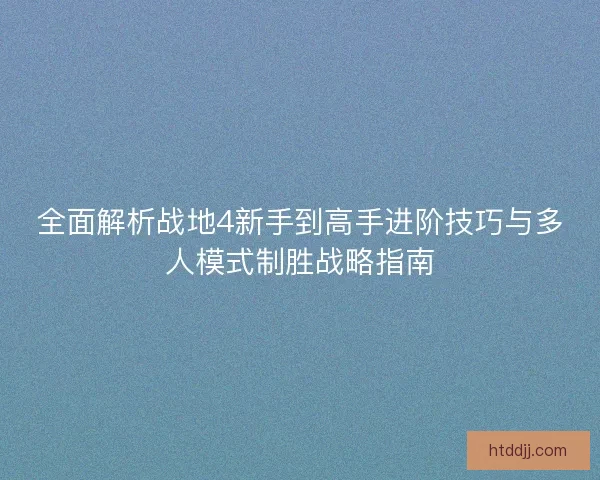 全面解析战地4新手到高手进阶技巧与多人模式制胜战略指南