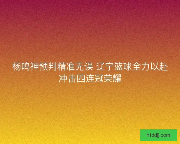 杨鸣神预判精准无误 辽宁篮球全力以赴冲击四连冠荣耀