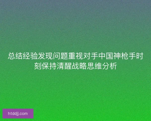 总结经验发现问题重视对手中国神枪手时刻保持清醒战略思维分析
